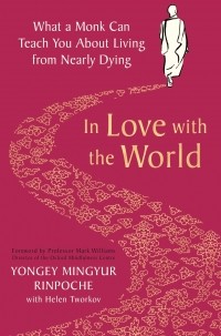 Йонге Мингьюр Ринпоче - In Love with the World: What a Monk Can Teach You About Living from Nearly Dying