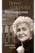 Ирина Антонова - Воспоминания. Траектория судьбы