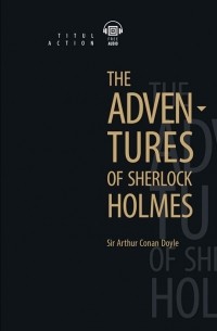 Sir Arthur Conan Doyle - The Adventures of Sherlock Holmes. Приключения Шерлока Холмса: книга для чтения на английском языке (сборник)