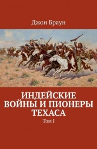 Джон Браун - Индейские войны и пионеры Техаса. Том I