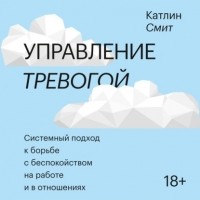 Катлин Смит - Управление тревогой. Системный подход к борьбе с беспокойством на работе и в отношениях