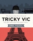 Грег Пиццоли - Tricky Vic: The Impossibly True Story of the Man Who Sold the Eiffel Tower