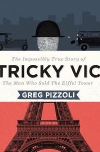 Грег Пиццоли - Tricky Vic: The Impossibly True Story of the Man Who Sold the Eiffel Tower