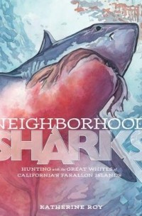 Кэтрин Рой - Neighborhood Sharks: Hunting with the Great Whites of California's Farallon Islands