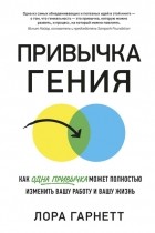 Лора Гарнетт - Привычка гения. Как одна привычка может полностью изменить вашу работу и вашу жизнь