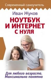 Иван Жуков - Ноутбук и Интернет с нуля. Для любого возраста. Максимально понятно