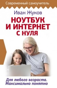 Иван Жуков - Ноутбук и Интернет с нуля. Для любого возраста. Максимально понятно
