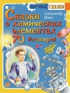 Александр Ивич - Сказки о химических элементах. 70 богатырей