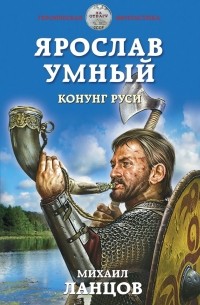 Михаил Ланцов - Ярослав Умный. Конунг Руси