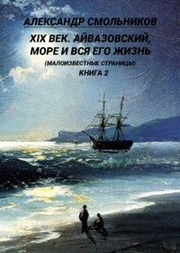 Александр Смольников - XIX век. Айвазовский, море и вся его жизнь. . 2 книга