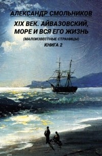 Александр Смольников - XIX век. Айвазовский, море и вся его жизнь. . 2 книга