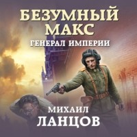 Михаил Ланцов - Безумный Макс. Генерал империи