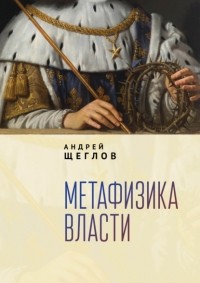 Андрей Щеглов - Метафизика власти