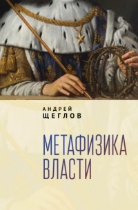 Андрей Щеглов - Метафизика власти