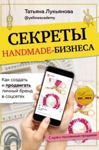 Татьяна Лукьянова - Секреты handmade-бизнеса. Как создать и продвигать личный бренд в соцсетях