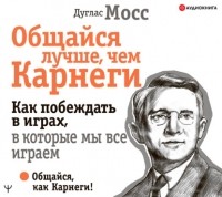 Дуглас Мосс - Общайся лучше, чем Карнеги. Как побеждать в играх, в которые мы все играем