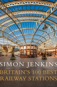 Simon Jenkins - Britain's 100 Best Railway Stations