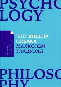 Малькольм Гладуэлл - Что видела собака. Про первопроходцев, гениев второго плана, поздние таланты, а также другие истории