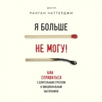 Ранган Чаттерджи - Я больше не могу! Как справиться с длительным стрессом и эмоциональным выгоранием