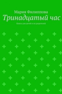 Мария Филиппова - Тринадцатый час. Книга для детей и их родителей