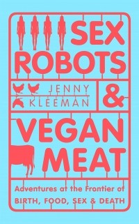 Дженни Климан - Sex Robots & Vegan Meat: Adventures at the Frontier of Birth, Food, Sex & Death