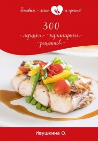 Ольга Ивушкина - 300 лучших кулинарных рецептов