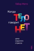 Габор Матэ - Когда тело говорит &quot;нет&quot;. Цена скрытого стресса