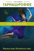 Татьяна Гармаш-Роффе - Мертвые воды Московского моря
