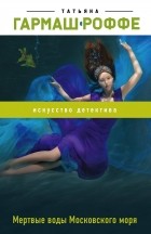 Татьяна Гармаш-Роффе - Мертвые воды Московского моря