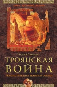 Андрей Савельев - Троянская война. Реконструкция великой эпохи