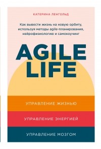 Катерина Ленгольд - Agile Life. Как вывести жизнь на новую орбиту, используя методы agile-планирования, нейрофизиологию и самокоучинг