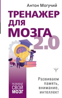 Антон Могучий - Тренажер для мозга 2.0. Развиваем память, внимание, интеллект