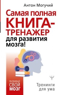 Антон Могучий - Самая полная книга-тренажер для развития мозга!