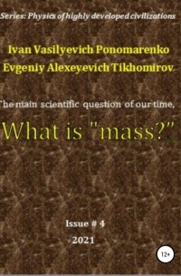 Ivan Vasilyevich Ponomarenko - The main scientific question of our time, what is «mass»? Series: Physics of a highly developed civilization