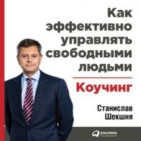 Станислав Шекшня - Как эффективно управлять свободными людьми: Коучинг