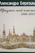 Александра Березина - Иркутск моей юности (1916-1920)