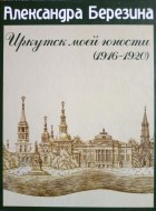 Александра Березина - Иркутск моей юности (1916-1920)