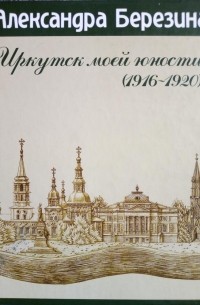 Александра Березина - Иркутск моей юности (1916-1920)