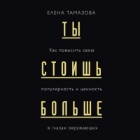 Елена Тамазова - Ты стоишь больше. Как повысить свою популярность и ценность в глазах окружающих