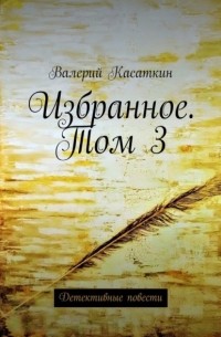 Валерий Касаткин - Избранное. Том 3. Детективные повести