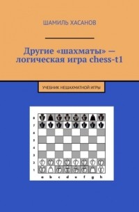 Шамиль Хасанов - Другие «шахматы» – логическая игра chess-t1. Учебник нешахматной игры