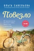 Ольга Савельева - Повезло. 80 терапевтических рассказов о любви, семье и пути к самому себе
