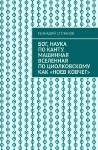 Геннадий Степанов - Бог, наука по Канту. Машинная Вселенная по Циолковскому как «Ноев ковчег»