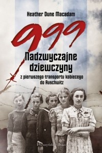Хэзер Макадам - 999. Nadzwyczajne dziewczyny z pierwszego transportu kobiecego do Auschwitz