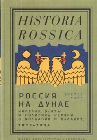 Виктор Таки - Россия на Дунае. Империя, элиты и политика реформ в Молдавии и Валахии, 1812-1834