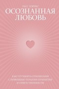 Осознанная любовь. Как улучшить отношения с помощью терапии принятия и ответственности