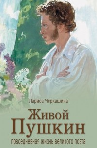 Лариса Черкашина - Живой Пушкин. Повседневная жизнь великого поэта