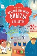 Егор Белько - Весёлые научные опыты для детей. 20+ увлекательных экспериментов в домашних условиях