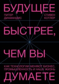  - Будущее быстрее, чем вы думаете. Как технологии меняют бизнес, промышленность и нашу жизнь