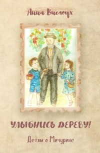Анна Вислоух - Улыбнись дереву! Детям о Мичурине